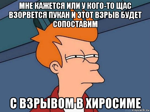 мне кажется или у кого-то щас взорвется пукан и этот взрыв будет сопоставим с взрывом в хиросиме, Мем  Фрай (мне кажется или)