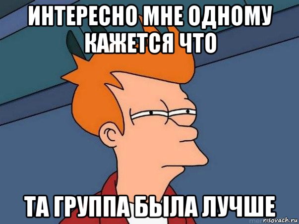 интересно мне одному кажется что та группа была лучше, Мем  Фрай (мне кажется или)