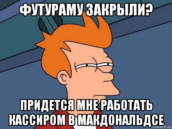 футураму закрыли? придется мне работать кассиром в макдональдсе, Мем  Фрай (мне кажется или)