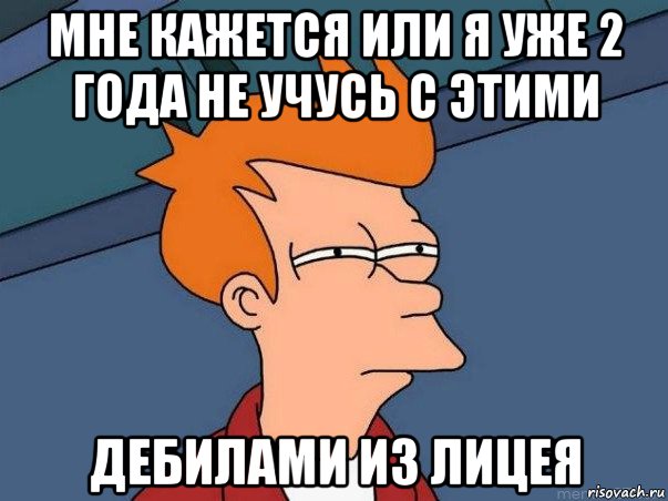 мне кажется или я уже 2 года не учусь с этими дебилами из лицея, Мем  Фрай (мне кажется или)