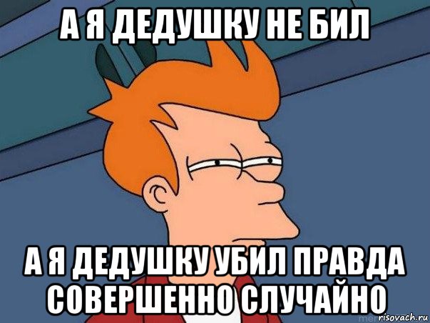 а я дедушку не бил а я дедушку убил правда совершенно случайно, Мем  Фрай (мне кажется или)