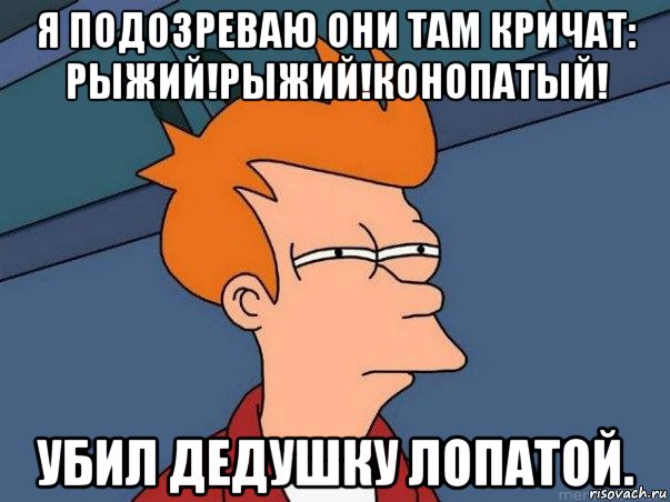 я подозреваю они там кричат: рыжий!рыжий!конопатый! убил дедушку лопатой., Мем  Фрай (мне кажется или)