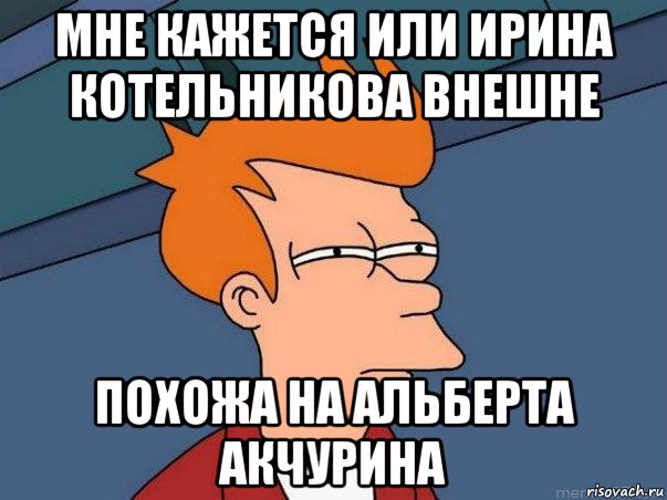 мне кажется или ирина котельникова внешне похожа на альберта акчурина, Мем  Фрай (мне кажется или)