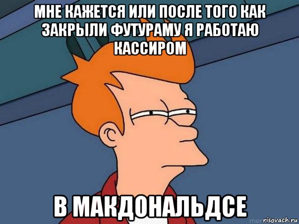 мне кажется или после того как закрыли футураму я работаю кассиром в макдональдсе, Мем  Фрай (мне кажется или)