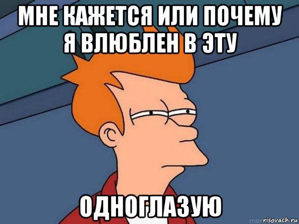 мне кажется или почему я влюблен в эту одноглазую, Мем  Фрай (мне кажется или)