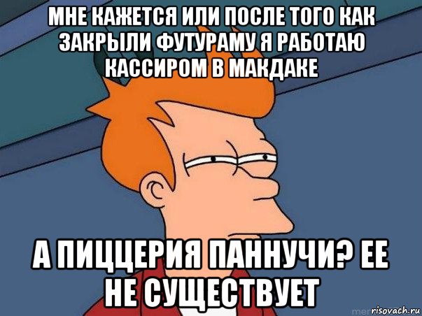 мне кажется или после того как закрыли футураму я работаю кассиром в макдаке а пиццерия паннучи? ее не существует, Мем  Фрай (мне кажется или)