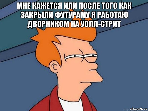 мне кажется или после того как закрыли футураму я работаю дворником на уолл-стрит , Мем  Фрай (мне кажется или)