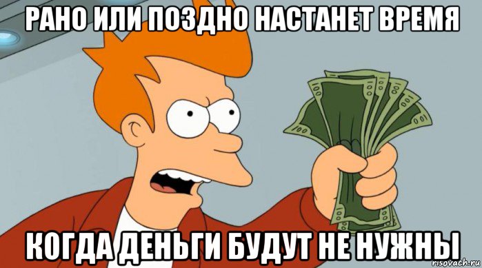 рано или поздно настанет время когда деньги будут не нужны, Мем Заткнись и возьми мои деньги