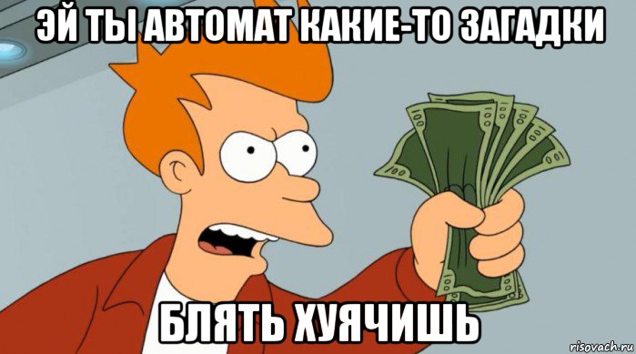 эй ты автомат какие-то загадки блять хуячишь, Мем Заткнись и возьми мои деньги