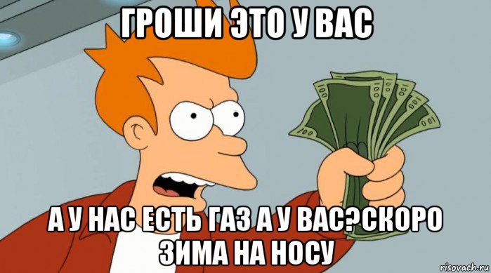 гроши это у вас а у нас есть газ а у вас?скоро зима на носу, Мем Заткнись и возьми мои деньги