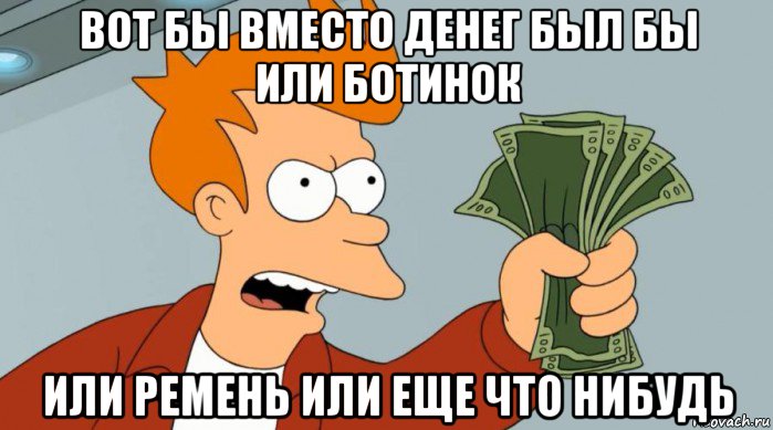 вот бы вместо денег был бы или ботинок или ремень или еще что нибудь, Мем Заткнись и возьми мои деньги