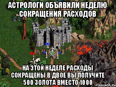 АСТРОЛОГИ ОБЪЯВИЛИ НЕДЕЛЮ СОКРАЩЕНИЯ РАСХОДОВ НА ЭТОЙ НЕДЕЛЕ РАСХОДЫ СОКРАЩЕНЫ В ДВОЕ ВЫ ПОЛУЧИТЕ 500 ЗОЛОТА ВМЕСТО 1000, Мем Герои 3