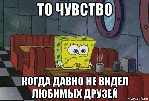 то чувство когда давно не видел любимых друзей, Мем Грустный спанчбоб