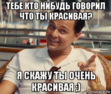 тебе кто нибудь говорил что ты красивая? я скажу ты очень красивая ;)