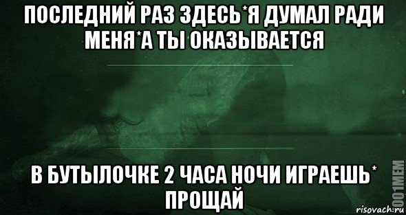 последний раз здесь*я думал ради меня*а ты оказывается в бутылочке 2 часа ночи играешь* прощай, Мем Игра слов 2