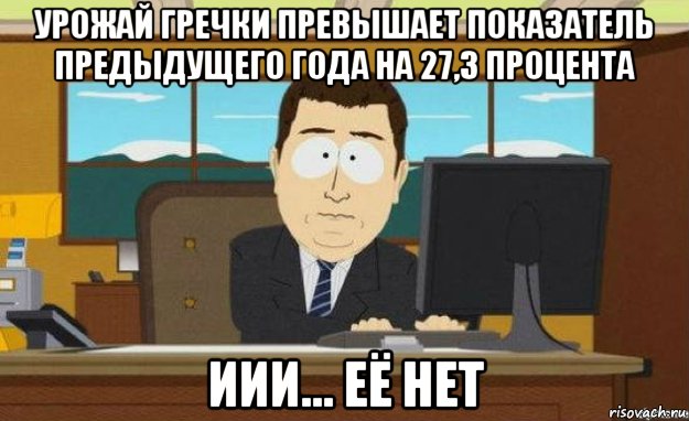 урожай гречки превышает показатель предыдущего года на 27,3 процента иии... её нет, Мем ииии его нет