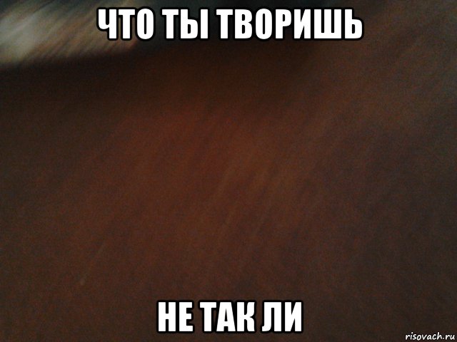 Чего творишь что ответить. Творить. Что ты творишь. Мемы про что ты творишь. Ты что творишь картинка.