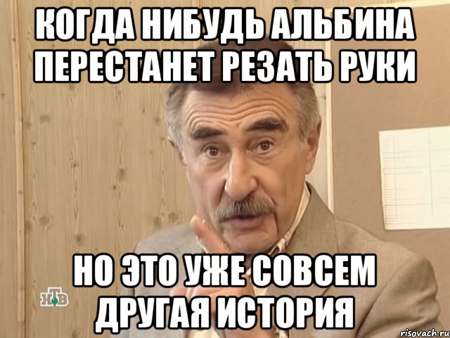 Когда нибудь Альбина перестанет резать руки НО ЭТО УЖЕ СОВСЕМ ДРУГАЯ ИСТОРИЯ, Мем Каневский (Но это уже совсем другая история)