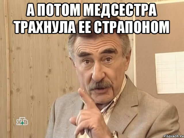 А потом медсестра трахнула ее страпоном , Мем Каневский (Но это уже совсем другая история)