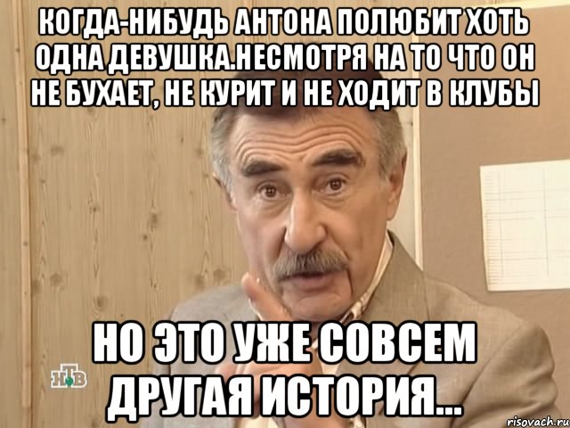 Когда-нибудь Антона полюбит хоть одна девушка.Несмотря на то что он не бухает, не курит и не ходит в клубы но это уже совсем другая история..., Мем Каневский (Но это уже совсем другая история)