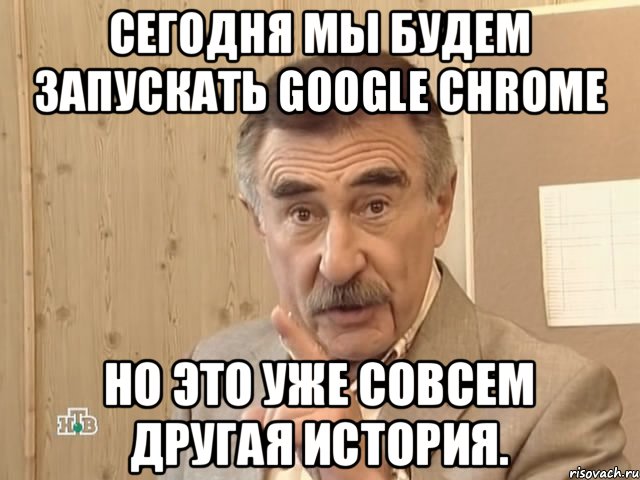 Сегодня мы будем запускать Google Chrome но это уже совсем другая история., Мем Каневский (Но это уже совсем другая история)