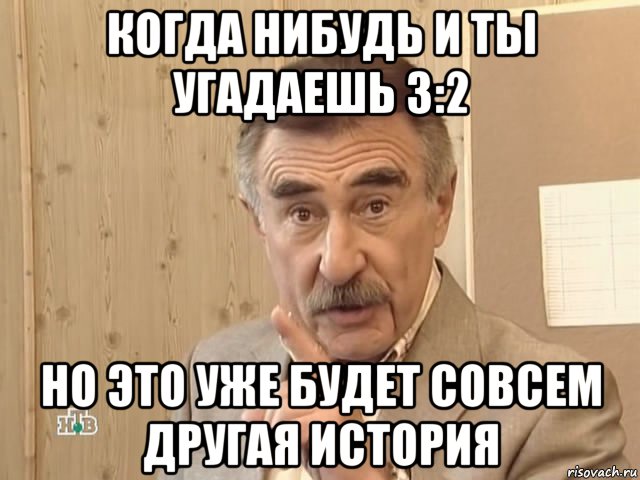 когда нибудь и ты угадаешь 3:2 но это уже будет совсем другая история, Мем Каневский (Но это уже совсем другая история)