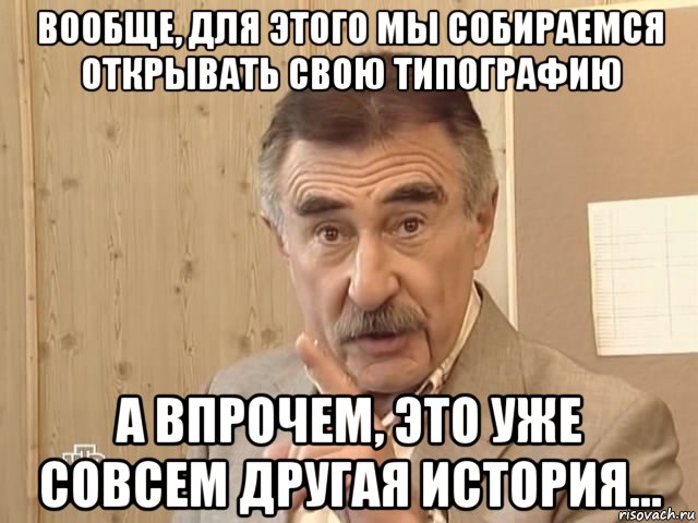 вообще, для этого мы собираемся открывать свою типографию а впрочем, это уже совсем другая история..., Мем Каневский (Но это уже совсем другая история)