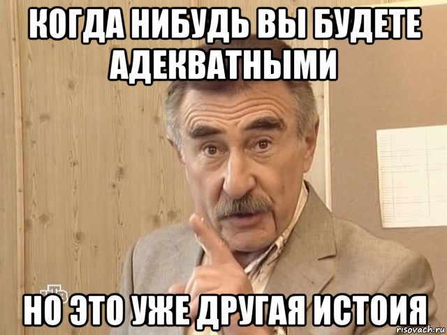 когда нибудь вы будете адекватными но это уже другая истоия, Мем Каневский (Но это уже совсем другая история)