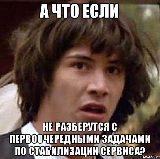 а что если не разберутся с первоочередными задачами по стабилизации сервиса?, Мем А что если (Киану Ривз)