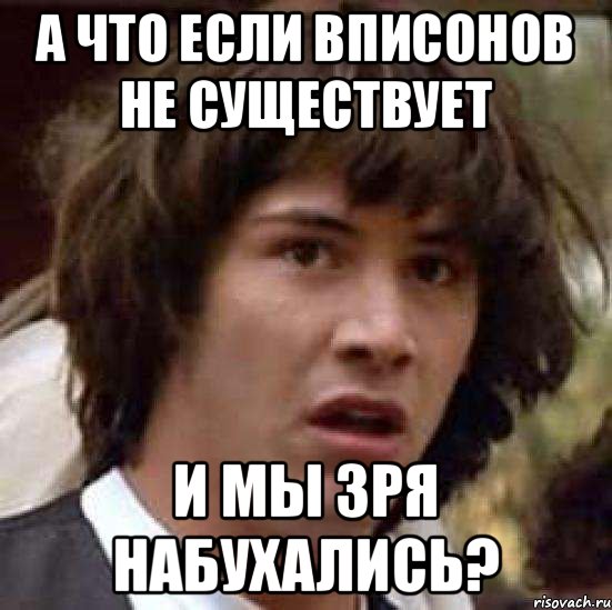 А ЧТО ЕСЛИ ВПИСОНОВ НЕ СУЩЕСТВУЕТ И МЫ ЗРЯ НАБУХАЛИСЬ?, Мем А что если (Киану Ривз)