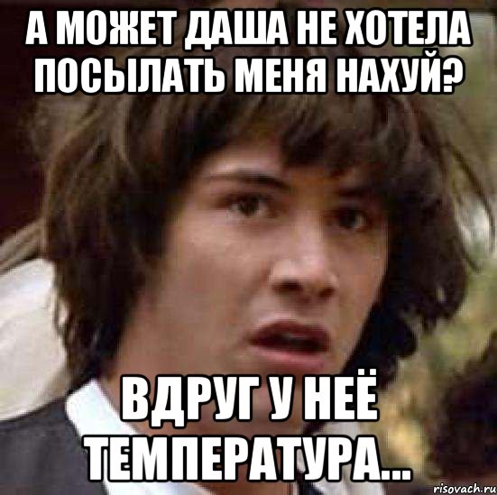 А может Даша не хотела посылать меня нахуй? Вдруг у неё температура..., Мем А что если (Киану Ривз)