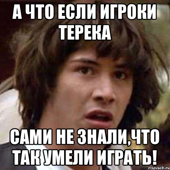 а что если игроки Терека сами не знали,что так умели играть!, Мем А что если (Киану Ривз)