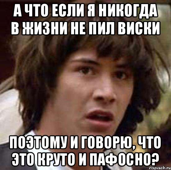 а что если я никогда в жизни не пил виски поэтому и говорю, что это круто и пафосно?, Мем А что если (Киану Ривз)