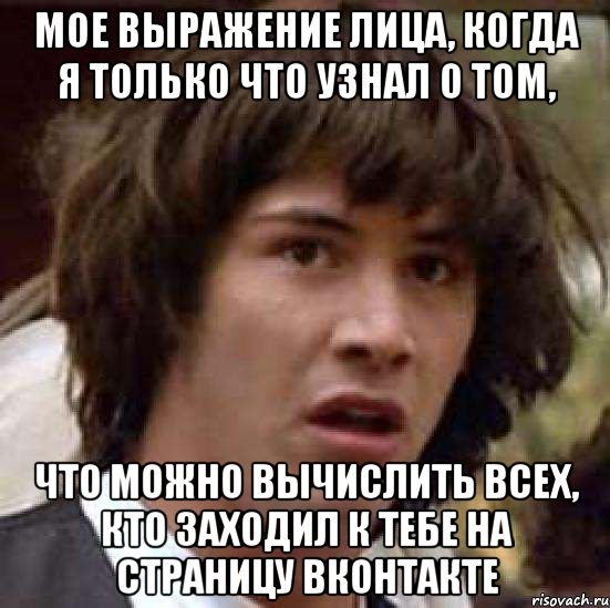 Мое выражение лица, когда я только что узнал о том, что можно вычислить всех, кто заходил к тебе на страницу Вконтакте, Мем А что если (Киану Ривз)