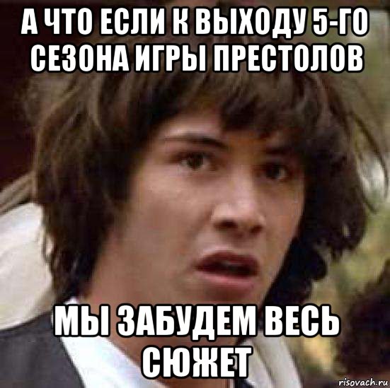 а что если к выходу 5-го сезона игры престолов мы забудем весь сюжет, Мем А что если (Киану Ривз)