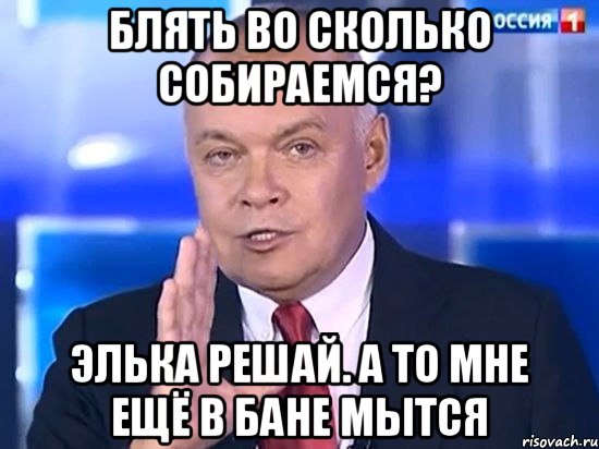 БЛЯТЬ ВО СКОЛЬКО СОБИРАЕМСЯ? ЭЛЬКА РЕШАЙ. А ТО МНЕ ЕЩЁ В БАНЕ МЫТСЯ, Мем Киселёв 2014