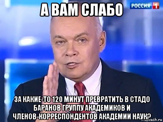 а вам слабо за какие-то 120 минут превратить в стадо баранов группу академиков и членов-корреспондентов академии наук?, Мем Киселёв 2014