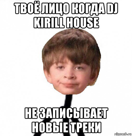 твоё лицо когда dj kirill house не записывает новые треки, Мем Кислолицый0