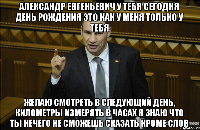 Александр Евгеньевич у тебя сегодня день рождения это как у меня только у тебя желаю смотреть в следующий день, километры измерять в часах я знаю что ты нечего не сможешь сказать кроме слов, Мем кличко философ