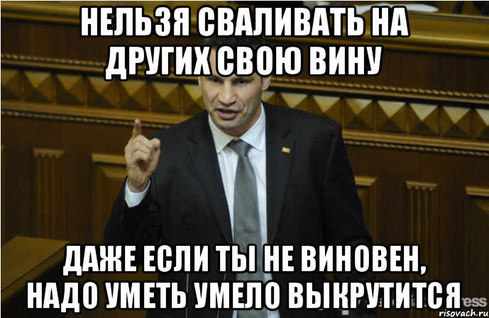 Нельзя сваливать на других свою вину даже если ты НЕ виновен, надо уметь умело выкрутиТСя, Мем кличко философ