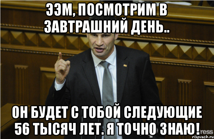 Ээм, посмотрим в завтрашний день.. Он будет с тобой следующие 56 тысяч лет. Я точно знаю!, Мем кличко философ