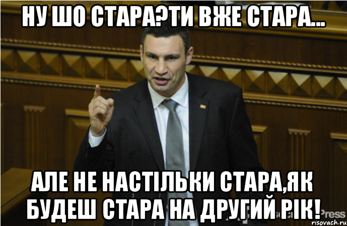 Ну шо стара?Ти вже стара... але не настільки стара,як будеш стара на другий рік!, Мем кличко философ