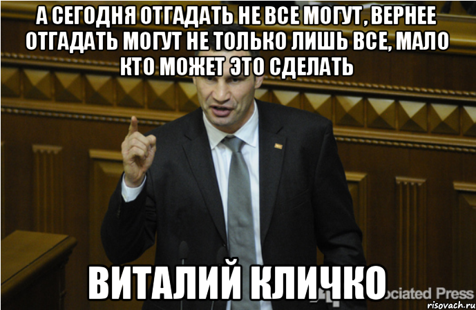 А сегодня отгадать не все могут, вернее отгадать могут не только лишь все, мало кто может это сделать Виталий Кличко, Мем кличко философ