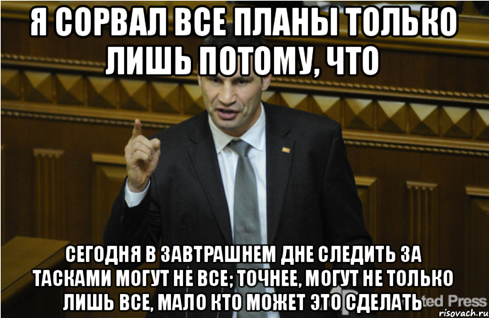 Я сорвал все планы только лишь потому, что Сегодня в завтрашнем дне следить за тасками могут не все; точнее, могут не только лишь все, мало кто может это сделать, Мем кличко философ