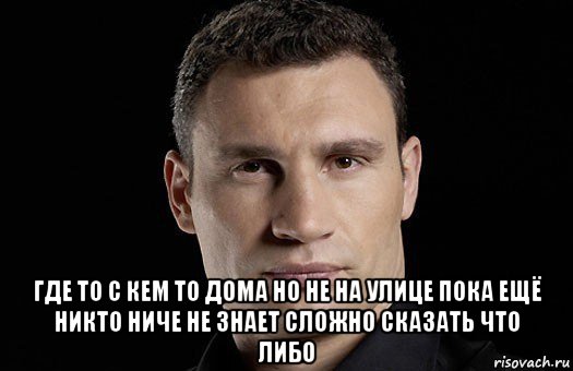  где то с кем то дома но не на улице пока ещё никто ниче не знает сложно сказать что либо, Мем Кличко