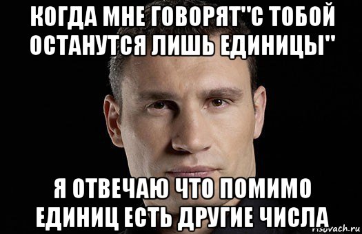 когда мне говорят"с тобой останутся лишь единицы" я отвечаю что помимо единиц есть другие числа, Мем Кличко