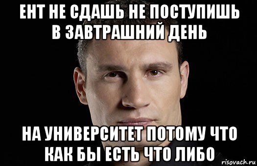 ент не сдашь не поступишь в завтрашний день на университет потому что как бы есть что либо, Мем Кличко