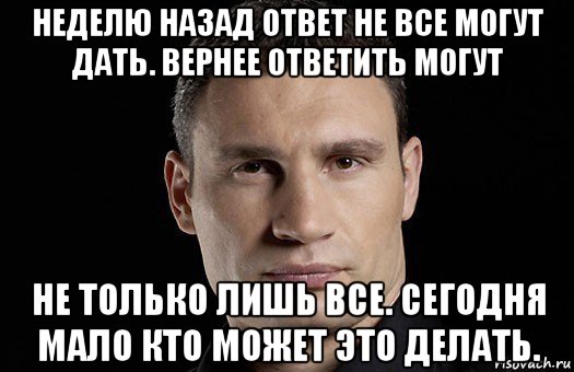 неделю назад ответ не все могут дать. вернее ответить могут не только лишь все. сегодня мало кто может это делать., Мем Кличко