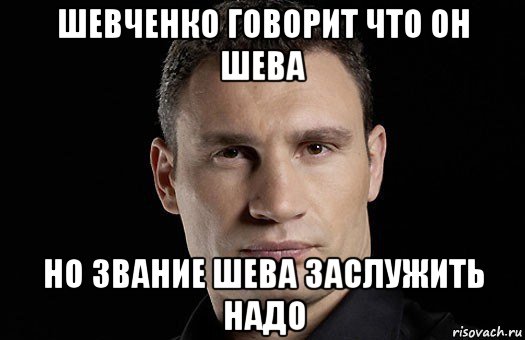 шевченко говорит что он шева но звание шева заслужить надо, Мем Кличко