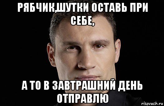 рябчик,шутки оставь при себе, а то в завтрашний день отправлю, Мем Кличко